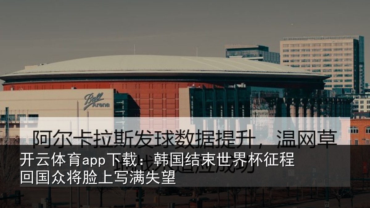 开云体育app下载：韩国结束世界杯征程回相关情况望