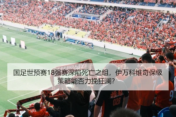 国足世预赛18强赛深陷死亡之组，伊万科维奇保级策略能否力挽狂澜？