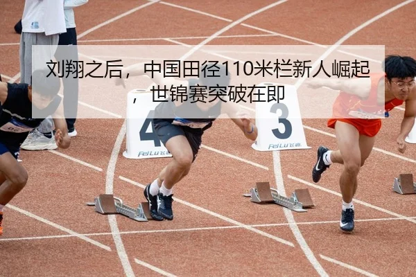 刘翔之后，中国田径110米栏新人崛起，世锦赛突破在即