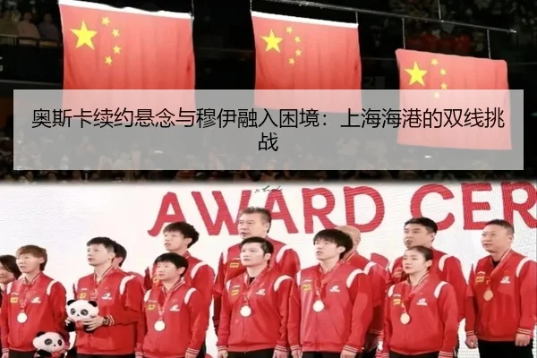 奥斯卡续约悬念与穆伊融入困境：上海海港的双线挑战