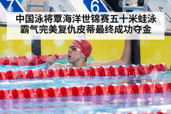中国泳将覃海洋世锦赛五十米蛙泳霸气完美复仇皮蒂最终成功夺金