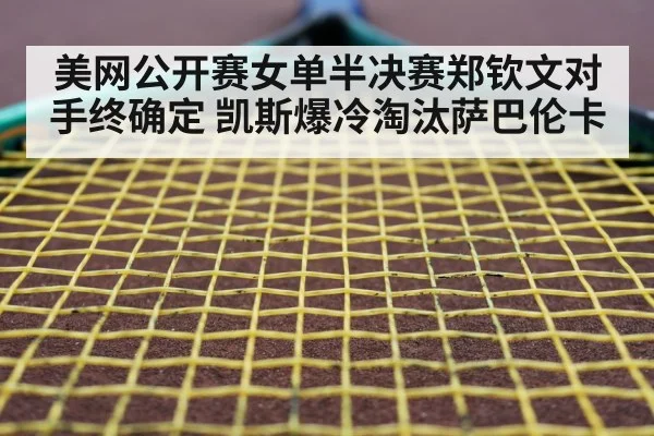 美网公开赛女单半决赛郑钦文对手终确定 凯斯爆冷淘汰萨巴伦卡