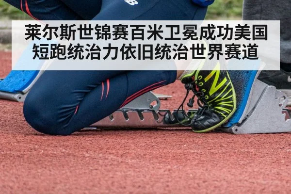 莱尔斯世锦赛百米卫冕成功美国短跑统治力依旧统治世界赛道